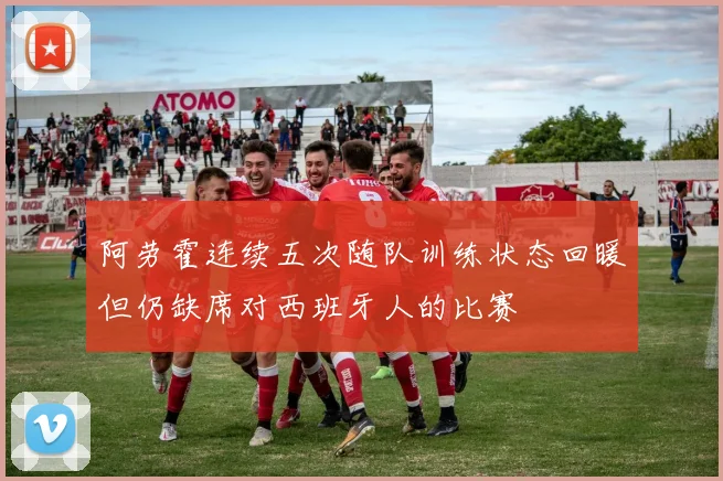 阿劳霍连续五次随队训练状态回暖但仍缺席对西班牙人的比赛