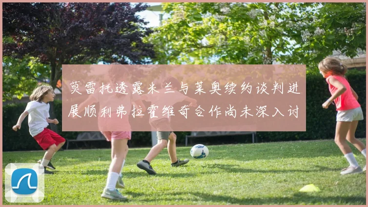 莫雷托透露米兰与莱奥续约谈判进展顺利弗拉霍维奇合作尚未深入讨论