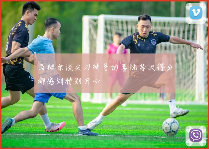 马绍尔谈尖刀绰号的喜悦每次得分都感到特别开心