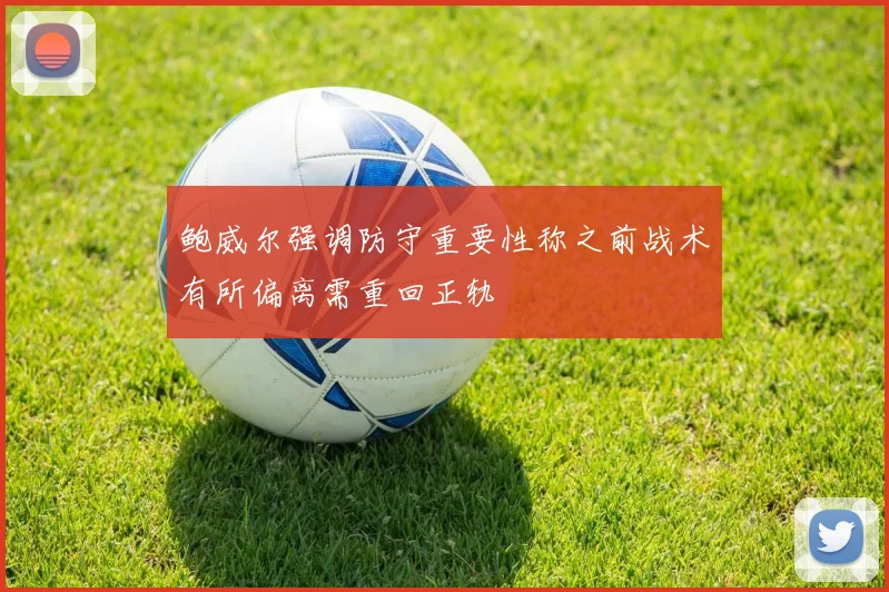 鲍威尔强调防守重要性称之前战术有所偏离需重回正轨
