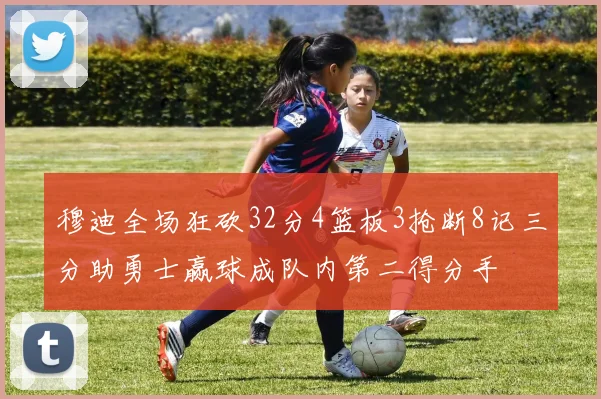 穆迪全场狂砍32分4篮板3抢断8记三分助勇士赢球成队内第二得分手