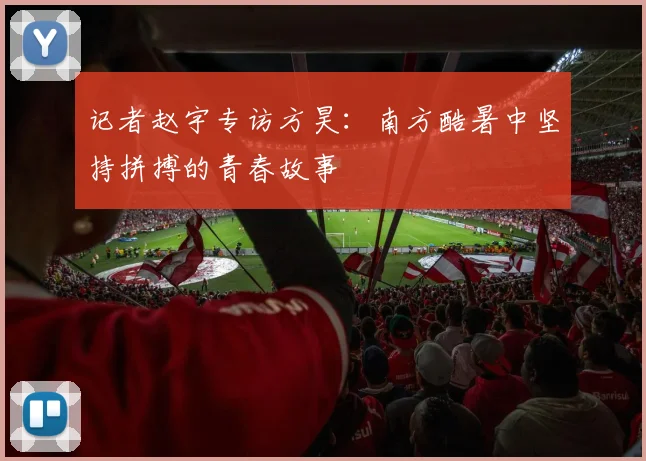 记者赵宇专访方昊：南方酷暑中坚持拼搏的青春故事