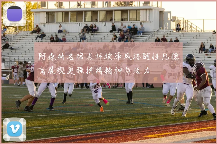 阿森纳名宿点评埃泽风格随性厄德高展现更强拼搏精神与活力