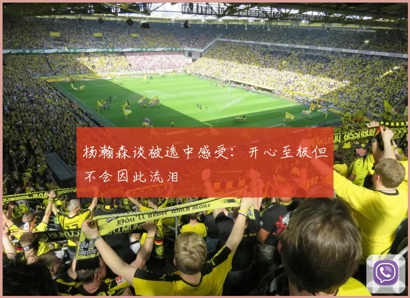 杨瀚森谈被选中感受：开心至极但不会因此流泪