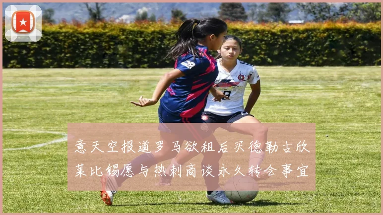 意天空报道罗马欲租后买德勒古欣莱比锡愿与热刺商谈永久转会事宜