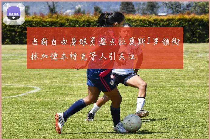 当前自由身球员盘点拉莫斯J罗领衔林加德本特克等人引关注