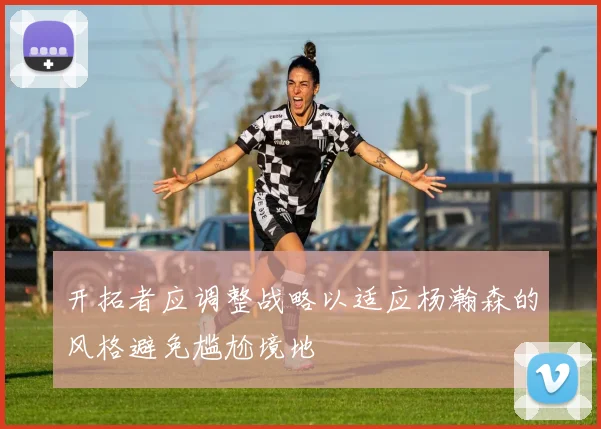 开拓者应调整战略以适应杨瀚森的风格避免尴尬境地