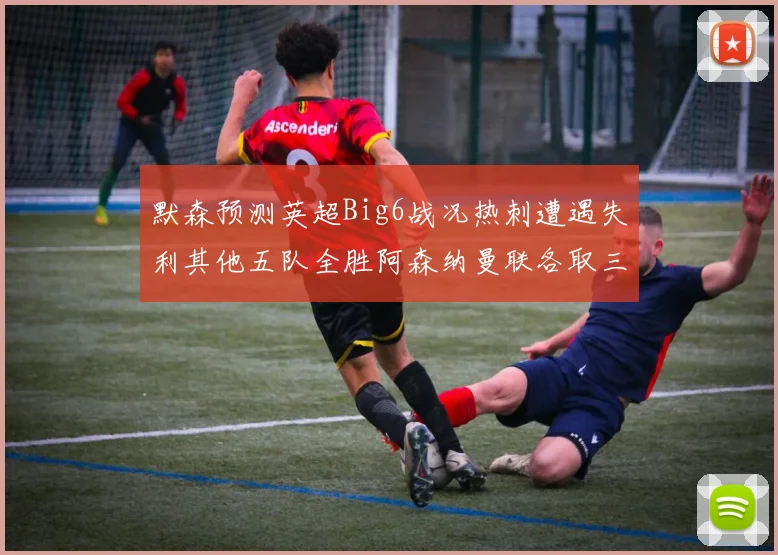 默森预测英超Big6战况热刺遭遇失利其他五队全胜阿森纳曼联各取三分