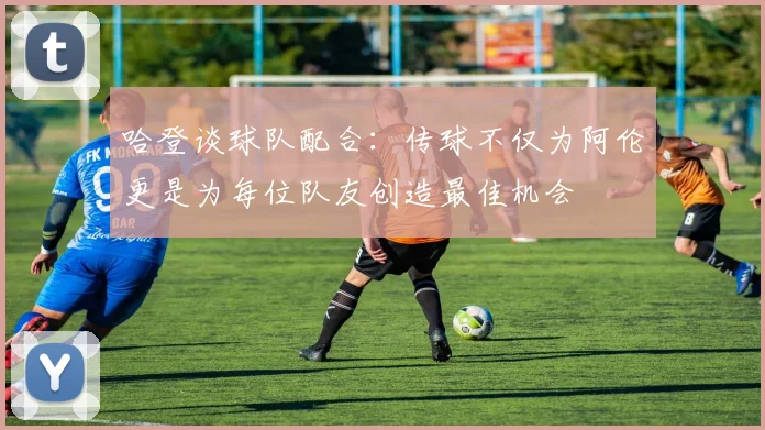 哈登谈球队配合：传球不仅为阿伦更是为每位队友创造最佳机会