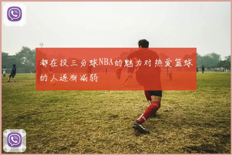 都在投三分球NBA的魅力对热爱篮球的人逐渐减弱