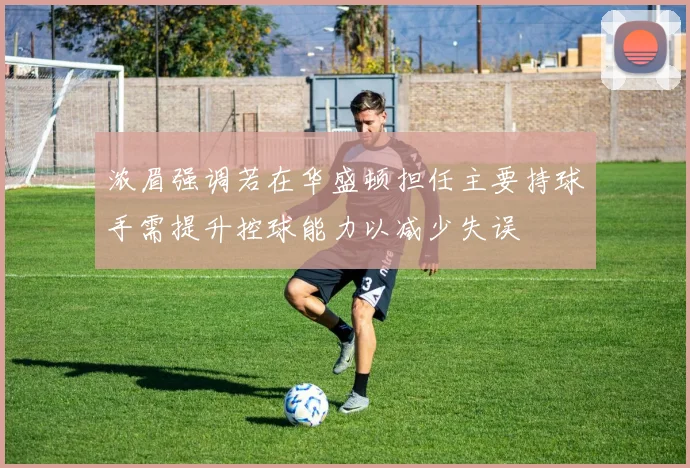 浓眉强调若在华盛顿担任主要持球手需提升控球能力以减少失误