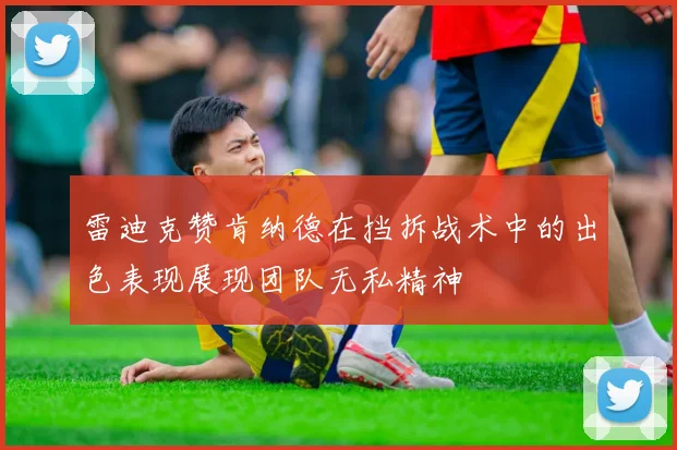 雷迪克赞肯纳德在挡拆战术中的出色表现展现团队无私精神