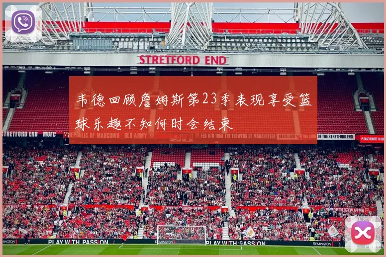 韦德回顾詹姆斯第23季表现享受篮球乐趣不知何时会结束