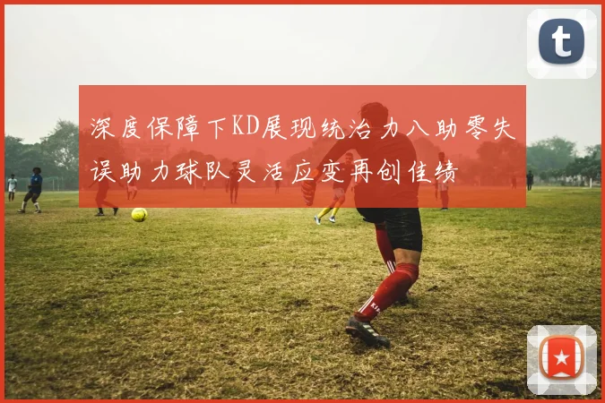 深度保障下KD展现统治力八助零失误助力球队灵活应变再创佳绩
