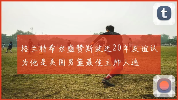 格兰特希尔盛赞斯波近20年友谊认为他是美国男篮最佳主帅人选