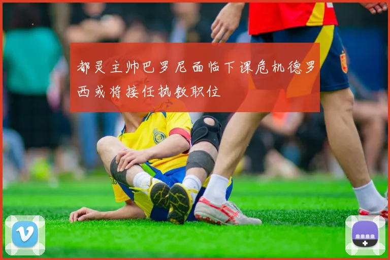 都灵主帅巴罗尼面临下课危机德罗西或将接任执教职位